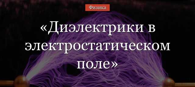 Почему диэлектрики в сильных электрических полях теряют электрическую прочность